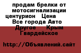 продам брелки от мотосигнализации центурион › Цена ­ 500 - Все города Авто » Другое   . Крым,Гвардейское